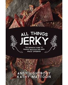 All Things Jerky: The Definitive Guide to Making Delicious Jerky and Dried Snack Offerings by Andy Lightbody & Kathy Mattoon